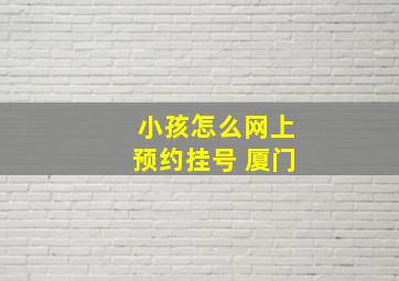 小孩怎么网上预约挂号 厦门